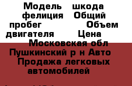  › Модель ­ шкода фелиция › Общий пробег ­ 250 000 › Объем двигателя ­ 1 › Цена ­ 20 000 - Московская обл., Пушкинский р-н Авто » Продажа легковых автомобилей   